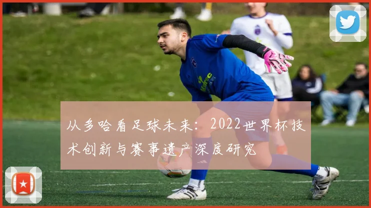 从多哈看足球未来：2022世界杯技术创新与赛事遗产深度研究
