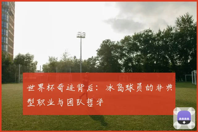 世界杯奇迹背后：冰岛球员的非典型职业与团队哲学