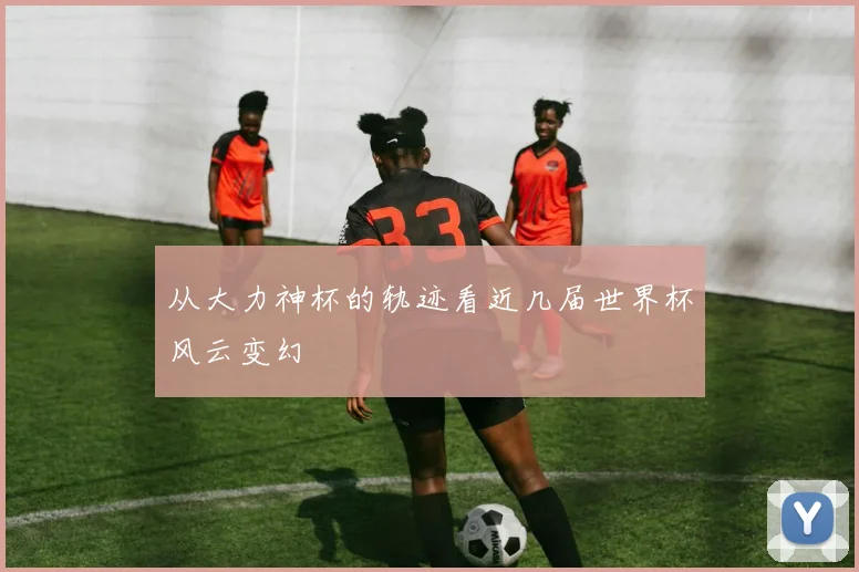 从大力神杯的轨迹看近几届世界杯风云变幻