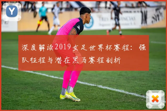 深度解读2019女足世界杯赛程：强队征程与潜在黑马赛程剖析