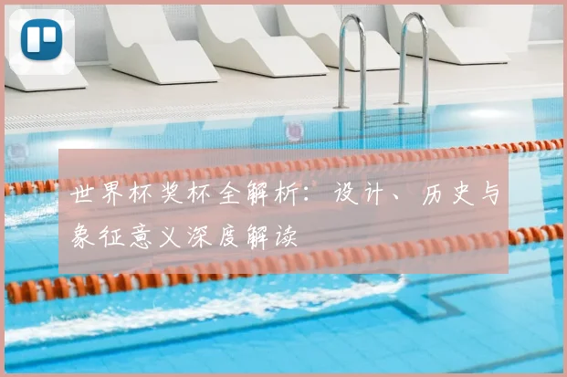 世界杯奖杯全解析：设计、历史与象征意义深度解读