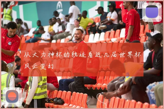 从大力神杯的轨迹看近几届世界杯风云变幻