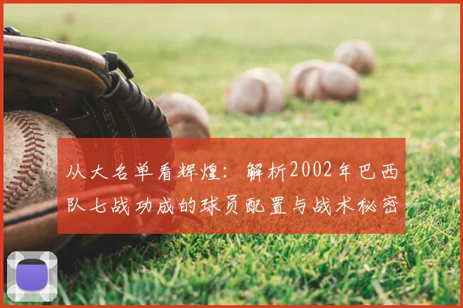 从大名单看辉煌：解析2002年巴西队七战功成的球员配置与战术秘密