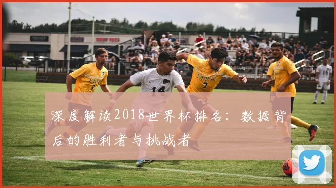 深度解读2018世界杯排名：数据背后的胜利者与挑战者