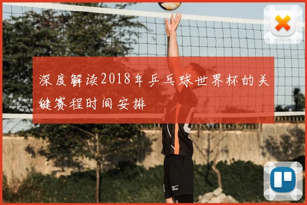 深度解读2018年乒乓球世界杯的关键赛程时间安排
