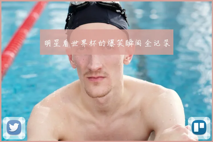 明星看世界杯的爆笑瞬间全记录