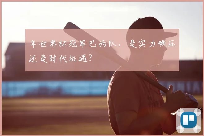年世界杯冠军巴西队，是实力碾压还是时代机遇？