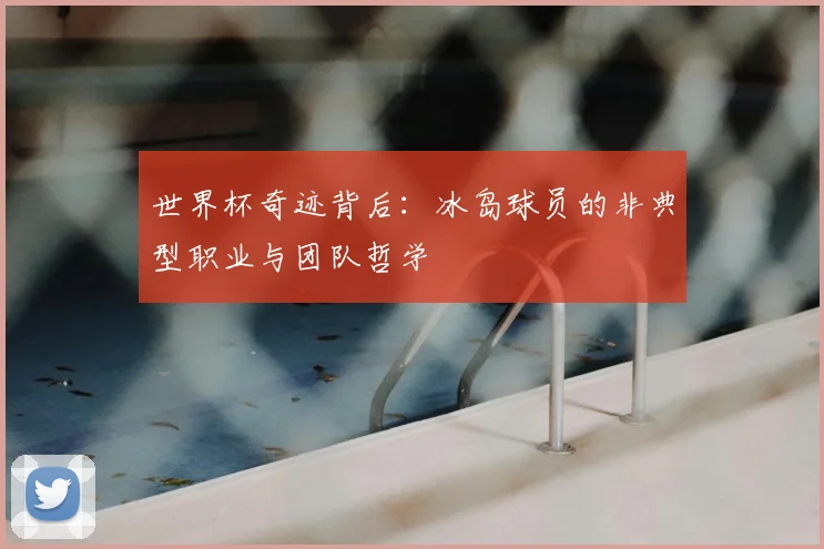 世界杯奇迹背后：冰岛球员的非典型职业与团队哲学