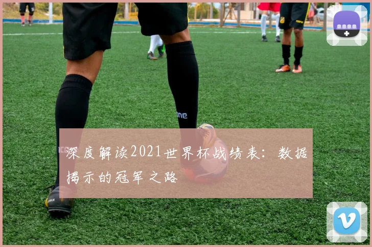 深度解读2021世界杯战绩表：数据揭示的冠军之路