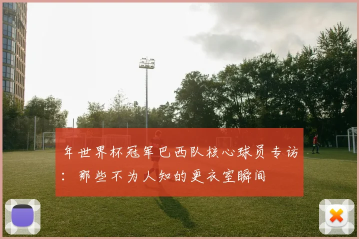年世界杯冠军巴西队核心球员专访：那些不为人知的更衣室瞬间