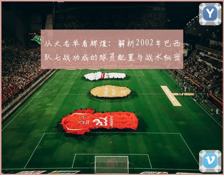 从大名单看辉煌：解析2002年巴西队七战功成的球员配置与战术秘密