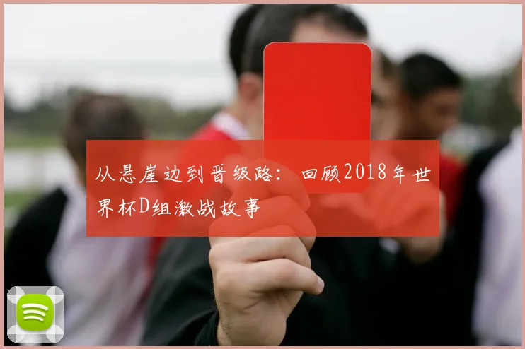 从悬崖边到晋级路：回顾2018年世界杯D组激战故事
