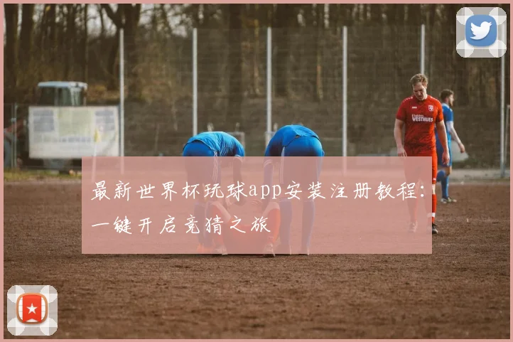 最新世界杯玩球app安装注册教程：一键开启竞猜之旅