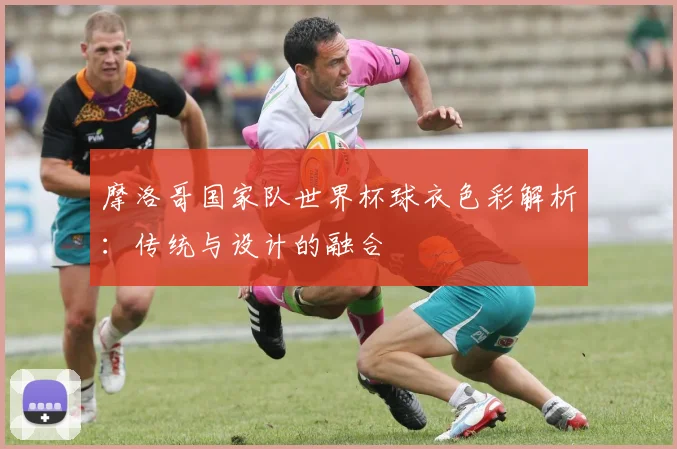 摩洛哥国家队世界杯球衣色彩解析：传统与设计的融合