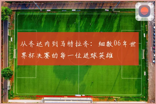 从齐达内到马特拉齐：细数06年世界杯决赛的每一位进球英雄