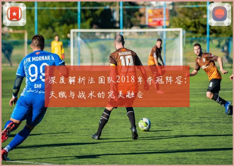 深度解析法国队2018年夺冠阵容：天赋与战术的完美融合