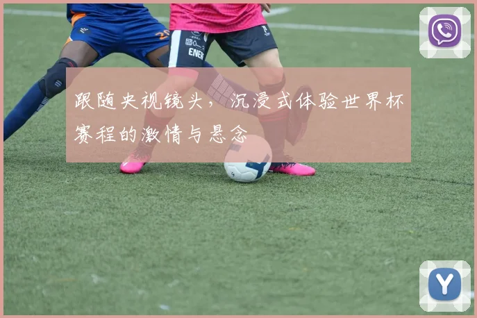 跟随央视镜头，沉浸式体验世界杯赛程的激情与悬念