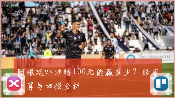 阿根廷vs沙特100元能赢多少？赔率计算与回报分析
