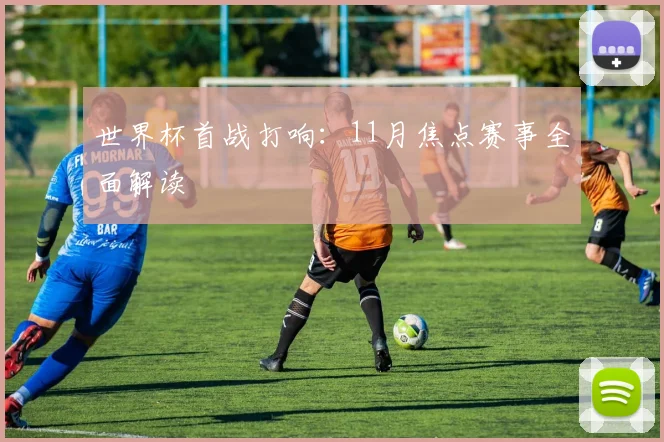 世界杯首战打响：11月焦点赛事全面解读