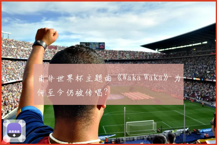 南非世界杯主题曲《Waka Waka》为何至今仍被传唱？