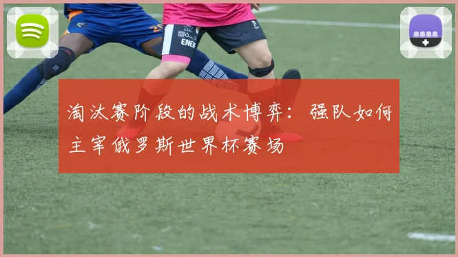 淘汰赛阶段的战术博弈：强队如何主宰俄罗斯世界杯赛场