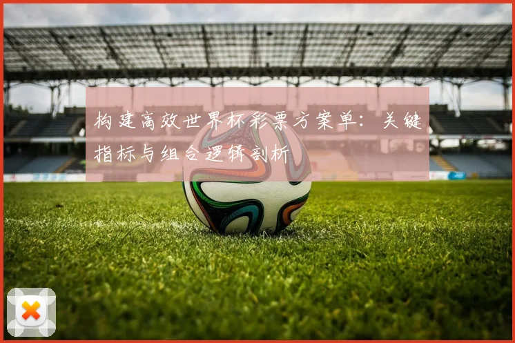 构建高效世界杯彩票方案单：关键指标与组合逻辑剖析