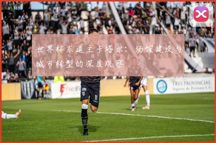 世界杯东道主卡塔尔：场馆建设与城市转型的深度观察