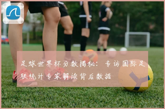 足球世界杯分数揭秘：专访国际足联统计专家解读背后数据