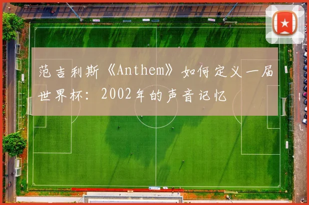 范吉利斯《Anthem》如何定义一届世界杯：2002年的声音记忆