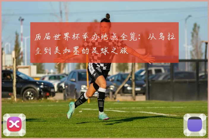 历届世界杯举办地点全览：从乌拉圭到美加墨的足球之旅