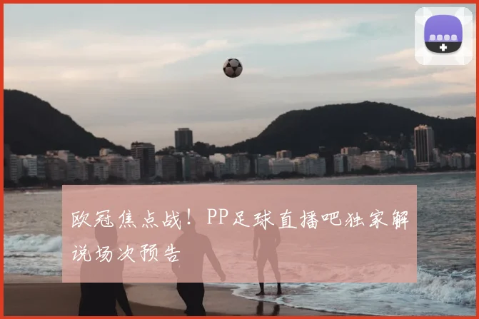 欧冠焦点战！PP足球直播吧独家解说场次预告