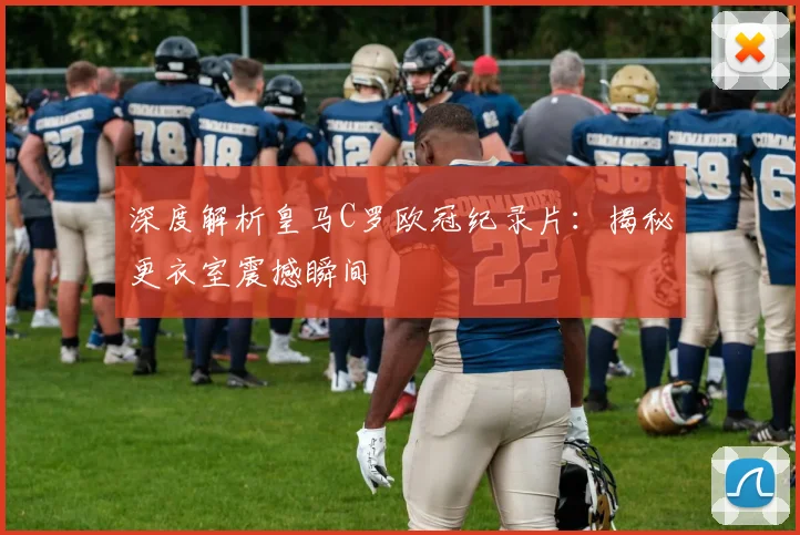 深度解析皇马C罗欧冠纪录片：揭秘更衣室震撼瞬间