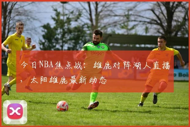 今日NBA焦点战:雄鹿对阵湖人直播,太阳雄鹿最新动态