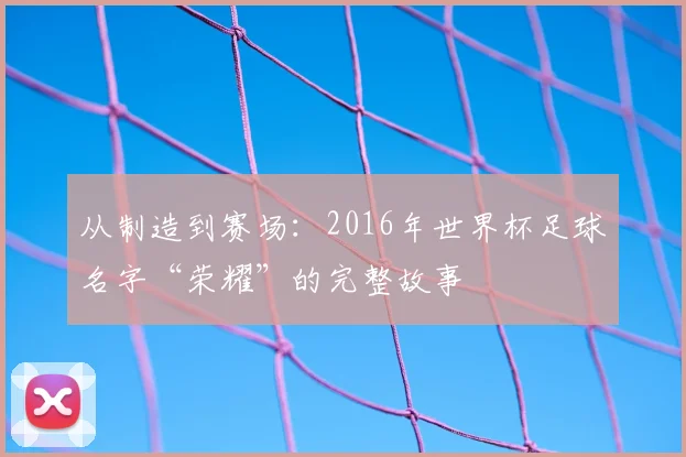 从制造到赛场：2016年世界杯足球名字“荣耀”的完整故事