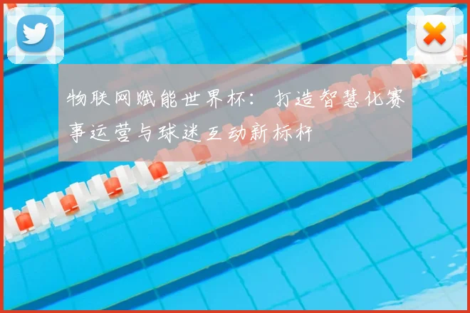物联网赋能世界杯：打造智慧化赛事运营与球迷互动新标杆