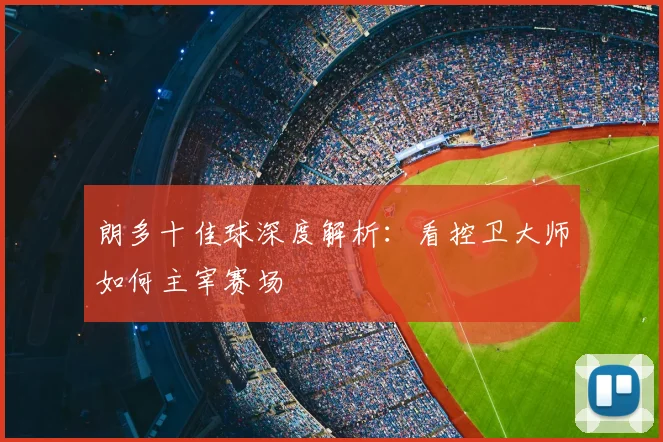 朗多十佳球深度解析:看控卫大师如何主宰赛场