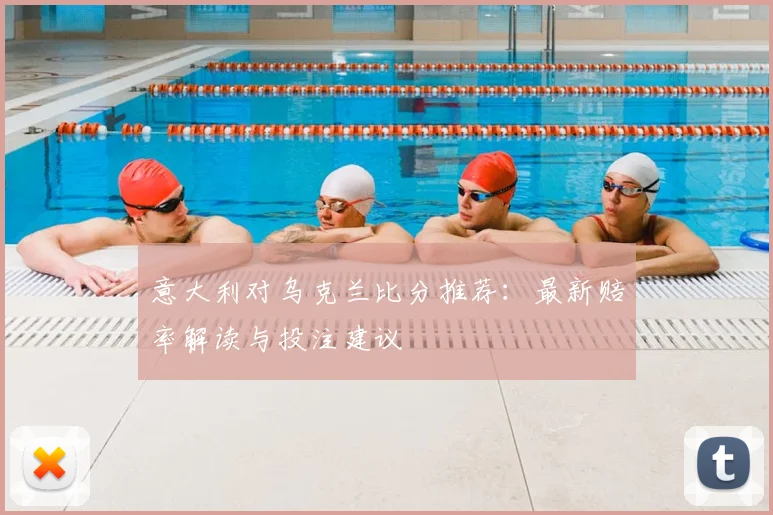 意大利对乌克兰比分推荐:最新赔率解读与投注建议