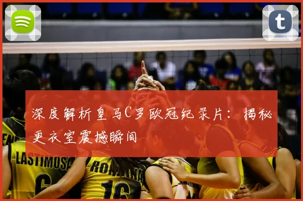 深度解析皇马C罗欧冠纪录片:揭秘更衣室震撼瞬间