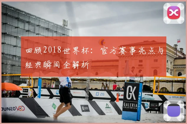 回顾2018世界杯：官方赛事亮点与经典瞬间全解析