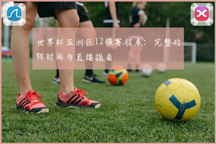 世界杯亚洲区12强赛程表：完整对阵时间与直播指南