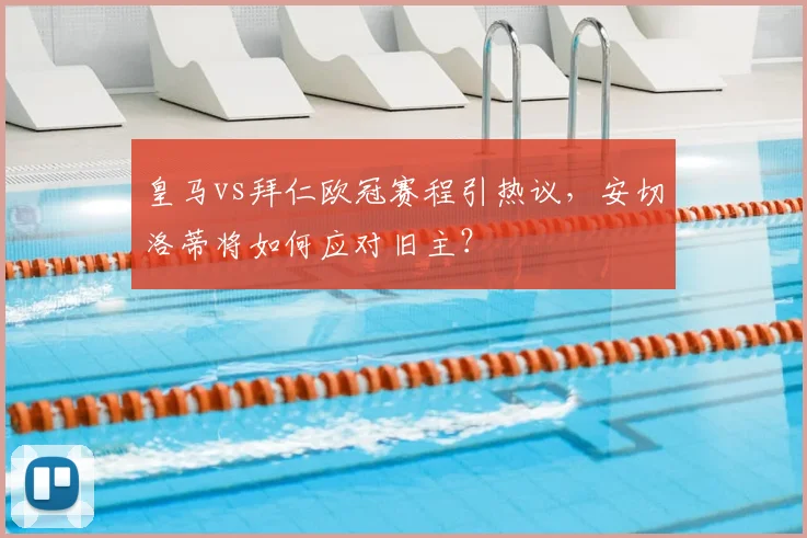 皇马vs拜仁欧冠赛程引热议，安切洛蒂将如何应对旧主？