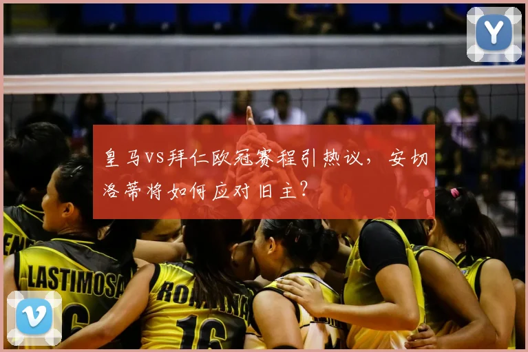 皇马vs拜仁欧冠赛程引热议，安切洛蒂将如何应对旧主？