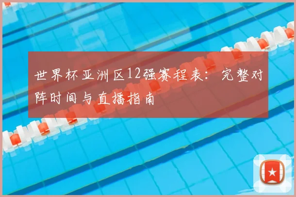 世界杯亚洲区12强赛程表：完整对阵时间与直播指南