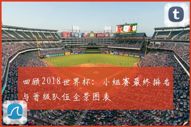 回顾2018世界杯：小组赛最终排名与晋级队伍全景图表