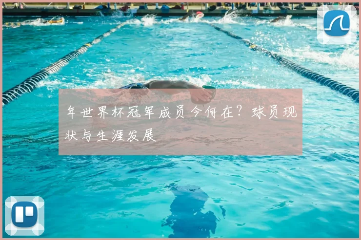 年世界杯冠军成员今何在？球员现状与生涯发展