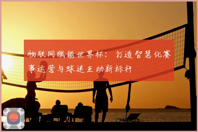 物联网赋能世界杯：打造智慧化赛事运营与球迷互动新标杆