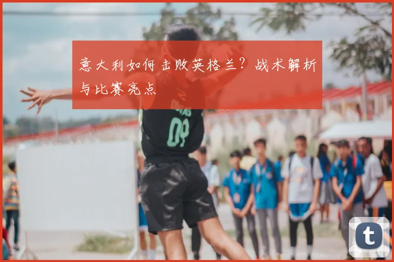 意大利如何击败英格兰？战术解析与比赛亮点