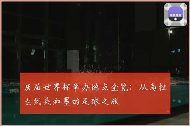 历届世界杯举办地点全览：从乌拉圭到美加墨的足球之旅