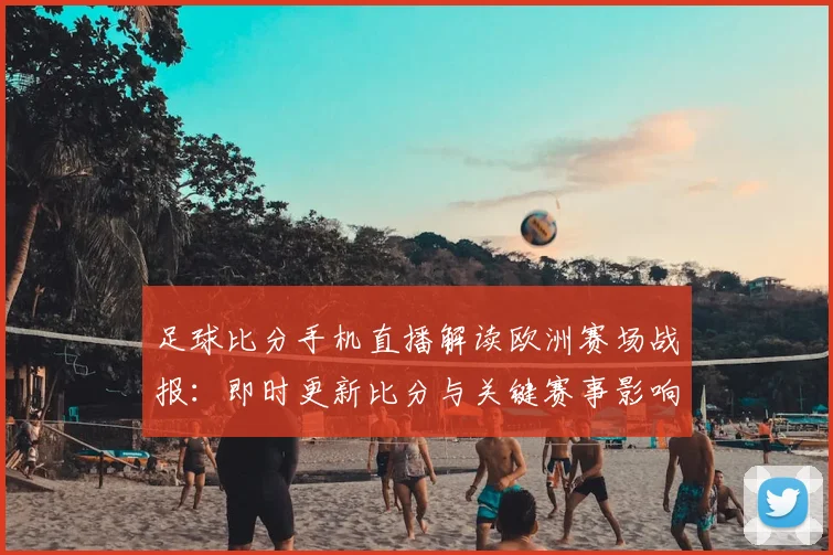 足球比分手机直播解读欧洲赛场战报：即时更新比分与关键赛事影响
