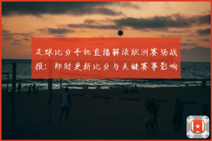 足球比分手机直播解读欧洲赛场战报：即时更新比分与关键赛事影响